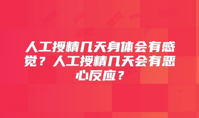 人工授精几天身体会有感觉？人工授精几天会有恶心反应？