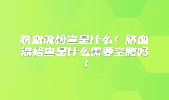 脐血流检查是什么！脐血流检查是什么需要空腹吗！