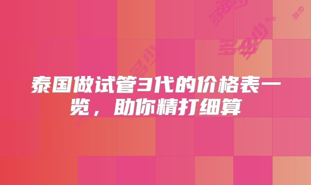 泰国做试管3代的价格表一览，助你精打细算