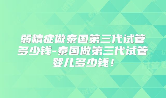 弱精症做泰国第三代试管多少钱-泰国做第三代试管婴儿多少钱!