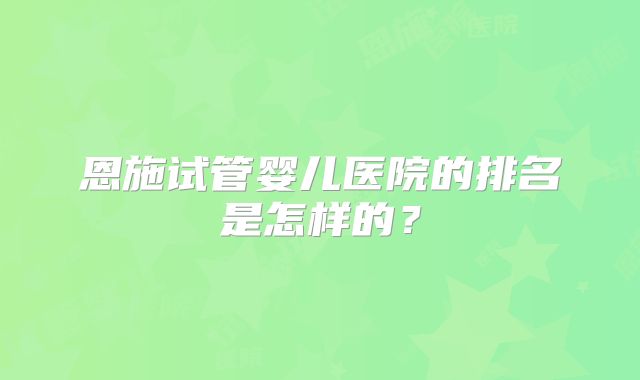 恩施试管婴儿医院的排名是怎样的？