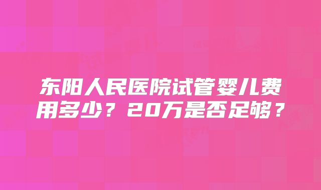 东阳人民医院试管婴儿费用多少？20万是否足够？
