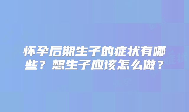 怀孕后期生子的症状有哪些?想生子应该怎么做?