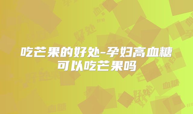 吃芒果的好处-孕妇高血糖可以吃芒果吗