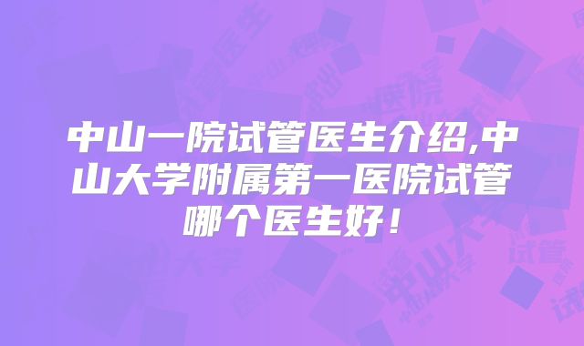 中山一院试管医生介绍,中山大学附属第一医院试管哪个医生好！