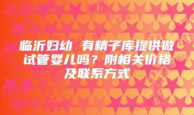 临沂妇幼 有精子库提供做试管婴儿吗？附相关价格及联系方式