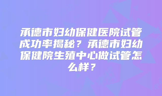 承德市妇幼保健医院试管成功率揭秘？承德市妇幼保健院生殖中心做试管怎么样？
