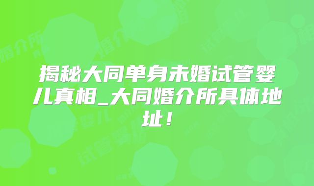 揭秘大同单身未婚试管婴儿真相_大同婚介所具体地址!