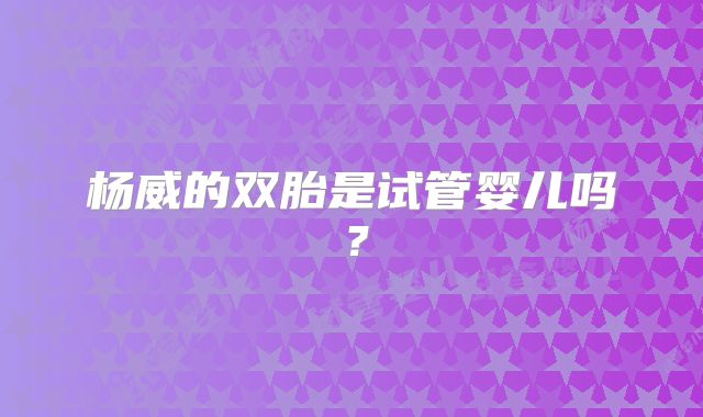 杨威的双胎是试管婴儿吗?