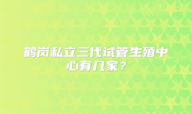 鹤岗私立三代试管生殖中心有几家？