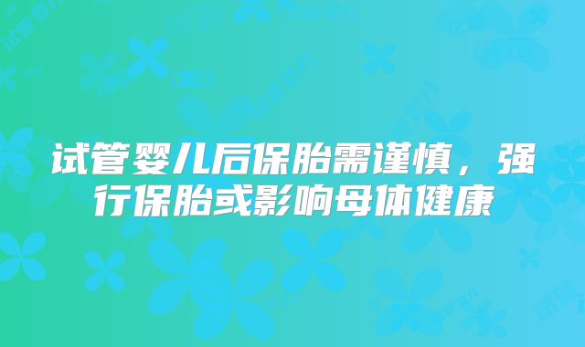 试管婴儿后保胎需谨慎，强行保胎或影响母体健康