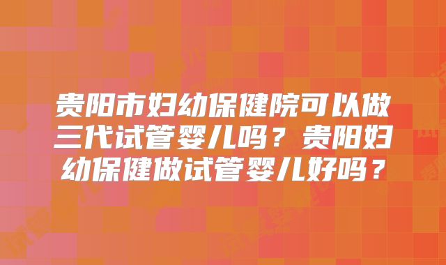 贵阳市妇幼保健院可以做三代试管婴儿吗？贵阳妇幼保健做试管婴儿好吗？