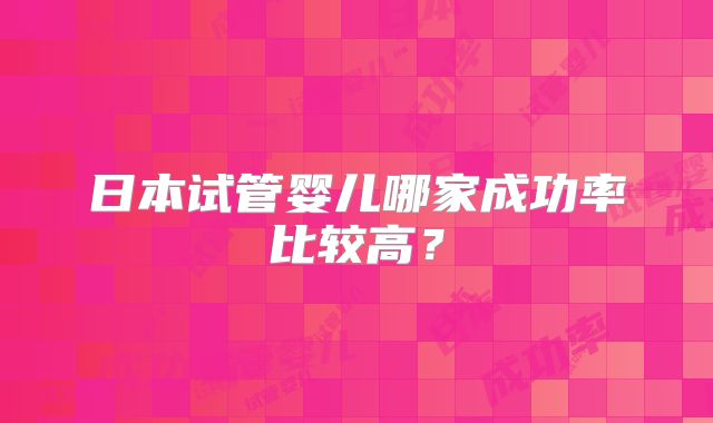 日本试管婴儿哪家成功率比较高?