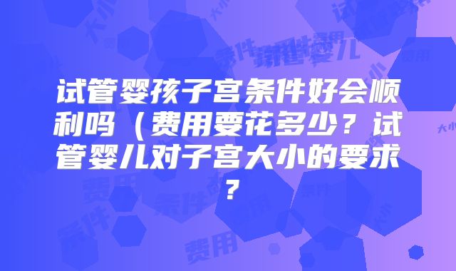 试管婴孩子宫条件好会顺利吗(费用要花多少?试管婴儿对子宫大小的要求?
