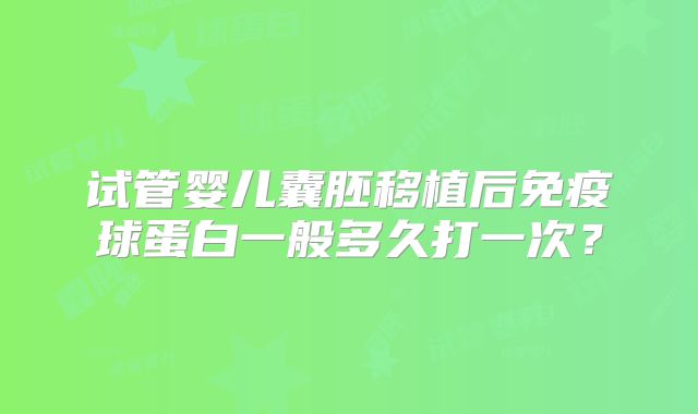 试管婴儿囊胚移植后免疫球蛋白一般多久打一次？