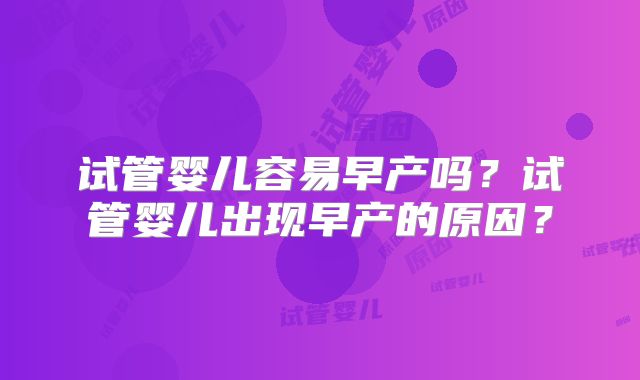 试管婴儿容易早产吗？试管婴儿出现早产的原因？