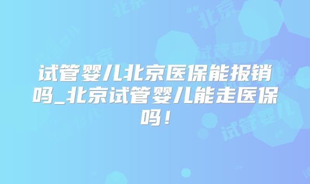 试管婴儿北京医保能报销吗_北京试管婴儿能走医保吗!