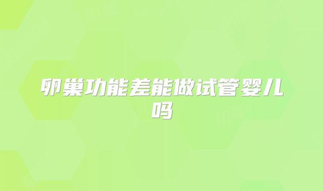 卵巢功能差能做试管婴儿吗