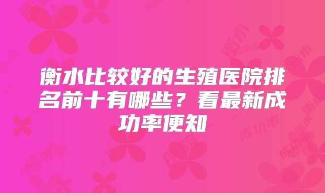 衡水比较好的生殖医院排名前十有哪些？看最新成功率便知