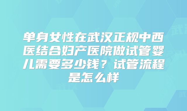 单身女性在武汉正规中西医结合妇产医院做试管婴儿需要多少钱?试管流程是怎么样