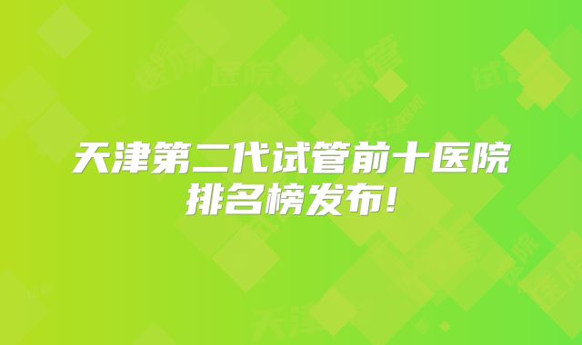 天津第二代试管前十医院排名榜发布!