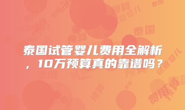 泰国试管婴儿费用全解析，10万预算真的靠谱吗？