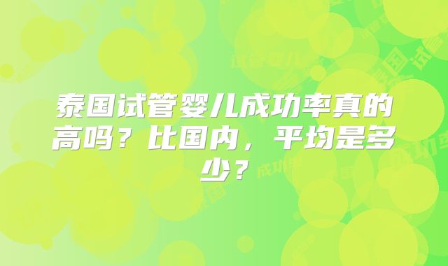 泰国试管婴儿成功率真的高吗？比国内，平均是多少？
