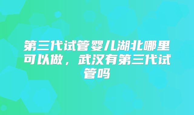 第三代试管婴儿湖北哪里可以做，武汉有第三代试管吗
