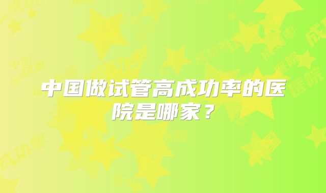 中国做试管高成功率的医院是哪家？