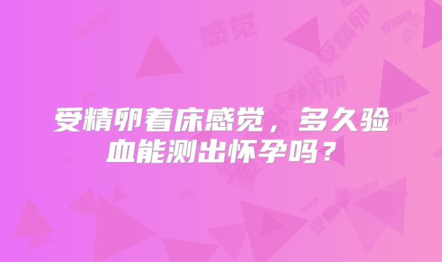 受精卵着床感觉,多久验血能测出怀孕吗?