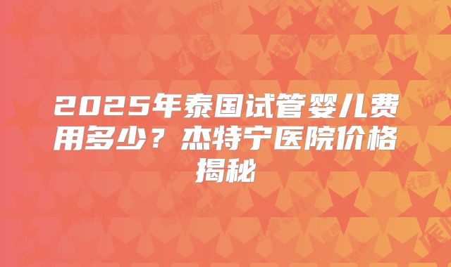 2025年泰国试管婴儿费用多少？杰特宁医院价格揭秘