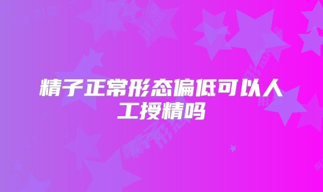精子正常形态偏低可以人工授精吗