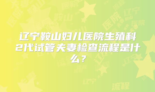 辽宁鞍山妇儿医院生殖科2代试管夫妻检查流程是什么？