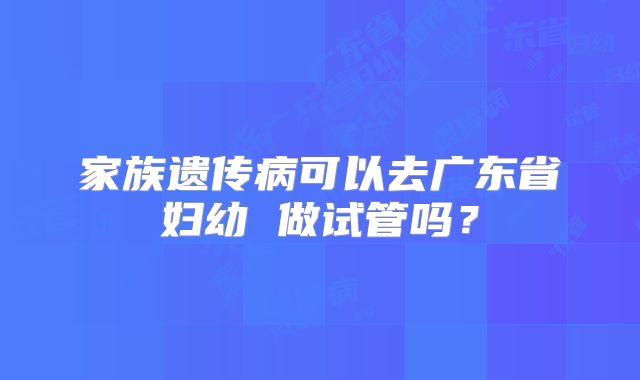 家族遗传病可以去广东省妇幼 做试管吗?