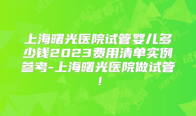 上海曙光医院试管婴儿多少钱2023费用清单实例参考-上海曙光医院做试管!