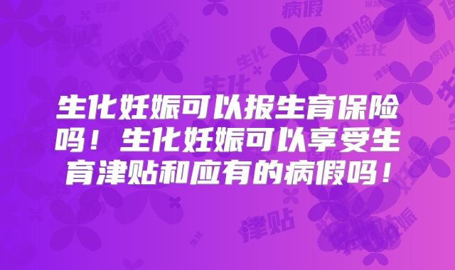 生化妊娠可以报生育保险吗！生化妊娠可以享受生育津贴和应有的病假吗！