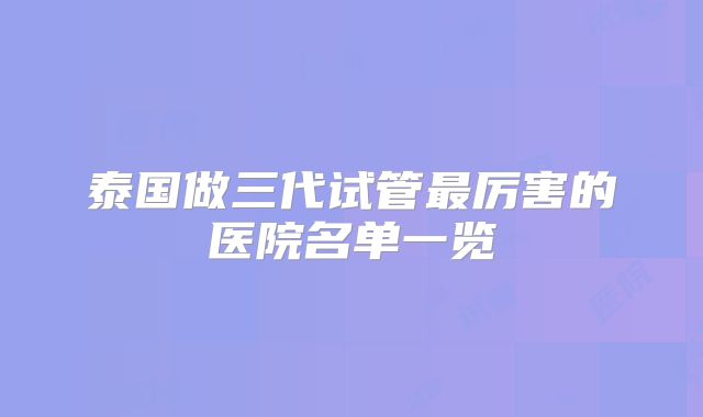 泰国做三代试管最厉害的医院名单一览