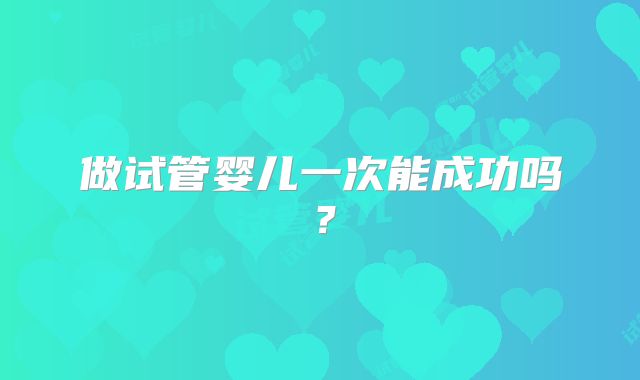 做试管婴儿一次能成功吗？
