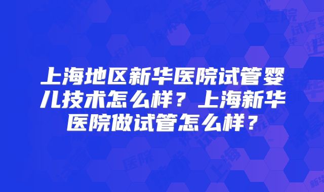上海地区新华医院试管婴儿技术怎么样？上海新华医院做试管怎么样？