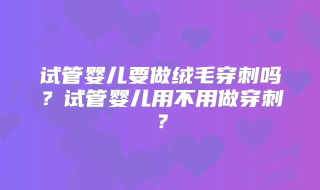试管婴儿要做绒毛穿刺吗？试管婴儿用不用做穿刺？