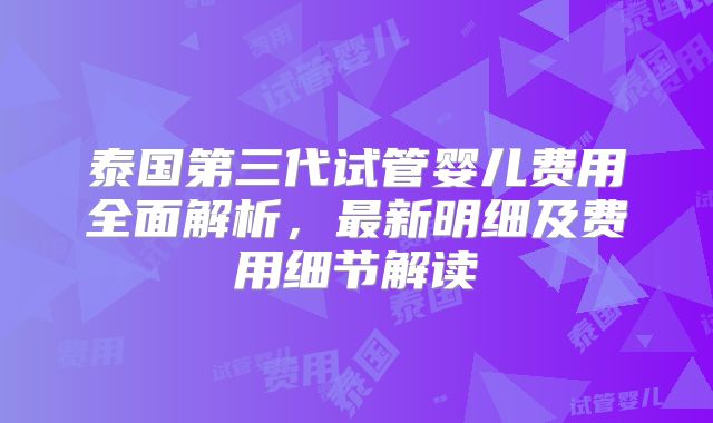 泰国第三代试管婴儿费用全面解析,最新明细及费用细节解读