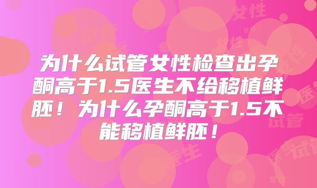 为什么试管女性检查出孕酮高于1.5医生不给移植鲜胚！为什么孕酮高于1.5不能移植鲜胚！