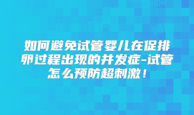 如何避免试管婴儿在促排卵过程出现的并发症-试管怎么预防超刺激!