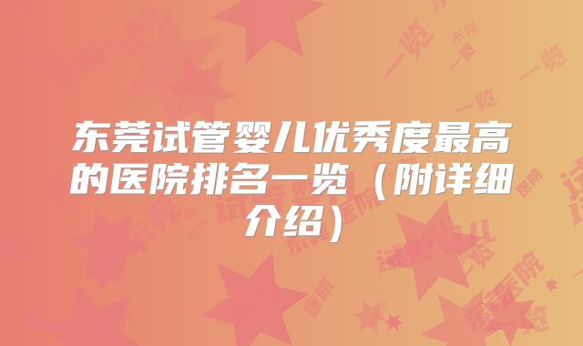东莞试管婴儿优秀度最高的医院排名一览（附详细介绍）