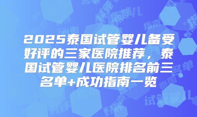 2025泰国试管婴儿备受好评的三家医院推荐，泰国试管婴儿医院排名前三名单+成功指南一览