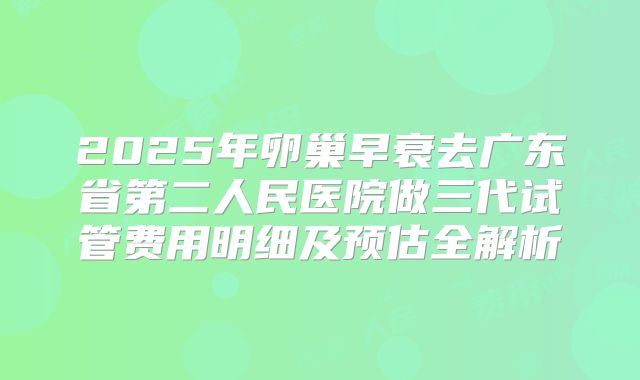 2025年卵巢早衰去广东省第二人民医院做三代试管费用明细及预估全解析