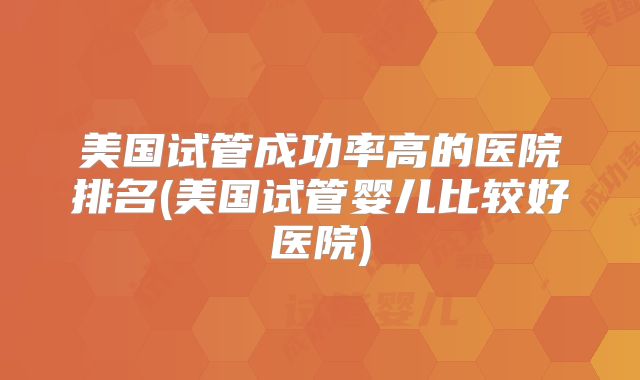 美国试管成功率高的医院排名(美国试管婴儿比较好医院)