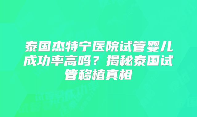 泰国杰特宁医院试管婴儿成功率高吗？揭秘泰国试管移植真相