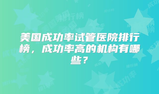 美国成功率试管医院排行榜，成功率高的机构有哪些？