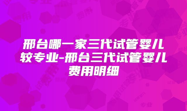 邢台哪一家三代试管婴儿较专业-邢台三代试管婴儿费用明细